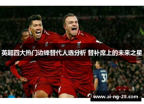 英超四大热门边锋替代人选分析 替补席上的未来之星