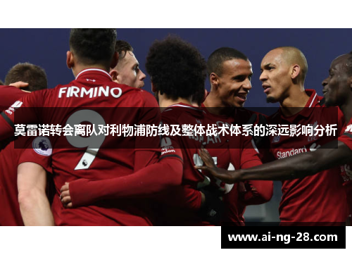 莫雷诺转会离队对利物浦防线及整体战术体系的深远影响分析