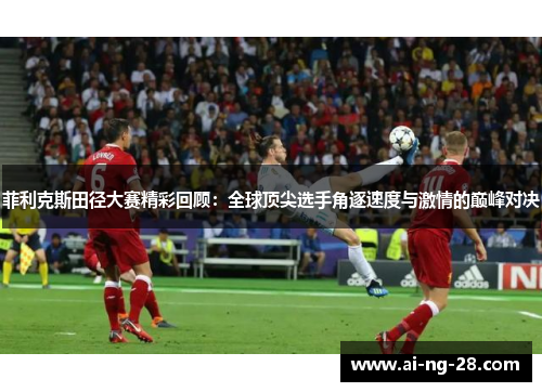 菲利克斯田径大赛精彩回顾：全球顶尖选手角逐速度与激情的巅峰对决