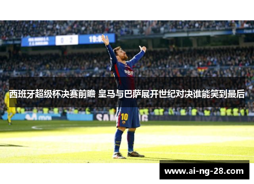 西班牙超级杯决赛前瞻 皇马与巴萨展开世纪对决谁能笑到最后