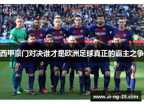 西甲豪门对决谁才是欧洲足球真正的霸主之争