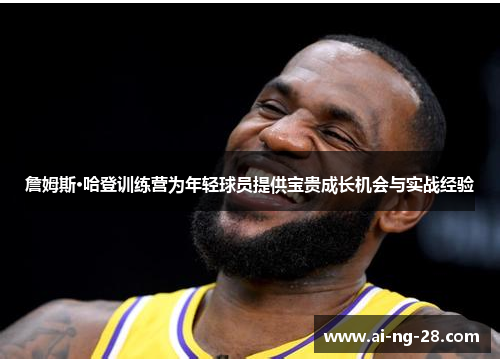 詹姆斯·哈登训练营为年轻球员提供宝贵成长机会与实战经验