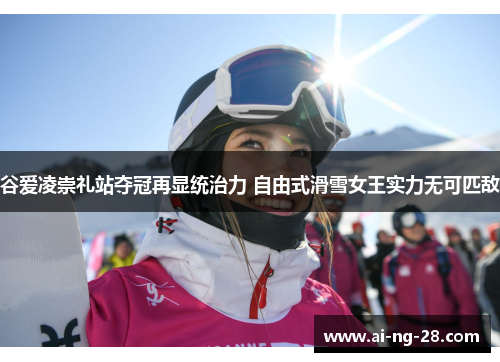 谷爱凌崇礼站夺冠再显统治力 自由式滑雪女王实力无可匹敌
