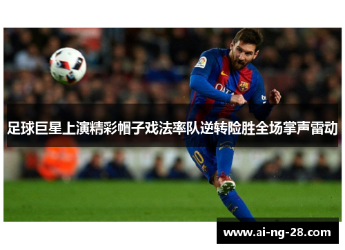 足球巨星上演精彩帽子戏法率队逆转险胜全场掌声雷动