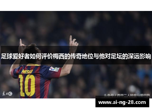 足球爱好者如何评价梅西的传奇地位与他对足坛的深远影响