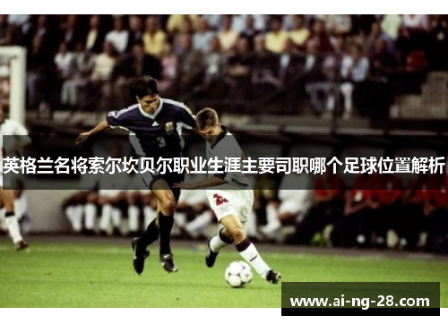 英格兰名将索尔坎贝尔职业生涯主要司职哪个足球位置解析