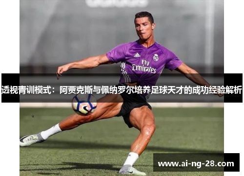 透视青训模式：阿贾克斯与佩纳罗尔培养足球天才的成功经验解析
