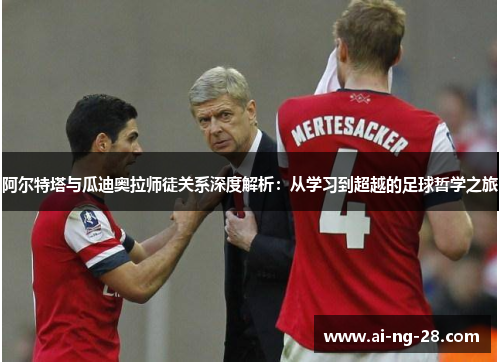 阿尔特塔与瓜迪奥拉师徒关系深度解析：从学习到超越的足球哲学之旅