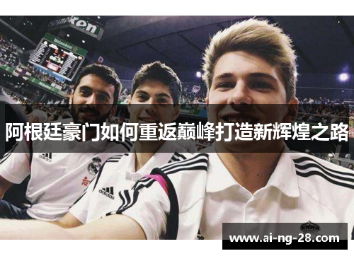 阿根廷豪门如何重返巅峰打造新辉煌之路