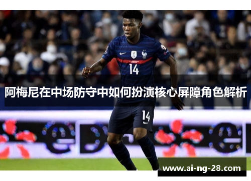 阿梅尼在中场防守中如何扮演核心屏障角色解析