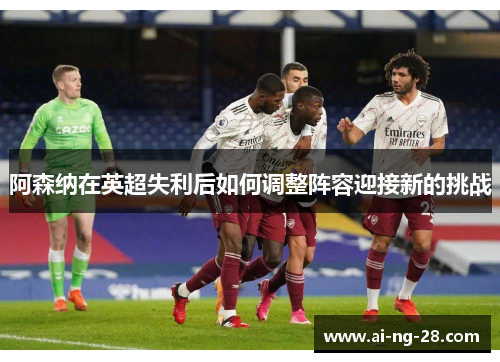 阿森纳在英超失利后如何调整阵容迎接新的挑战