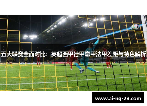 五大联赛全面对比：英超西甲德甲意甲法甲差距与特色解析