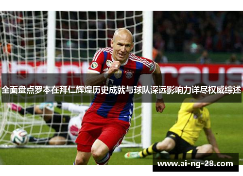 全面盘点罗本在拜仁辉煌历史成就与球队深远影响力详尽权威综述