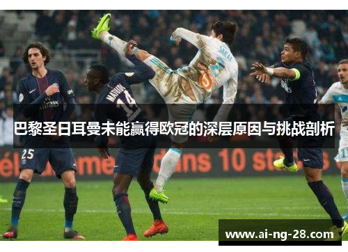 巴黎圣日耳曼未能赢得欧冠的深层原因与挑战剖析