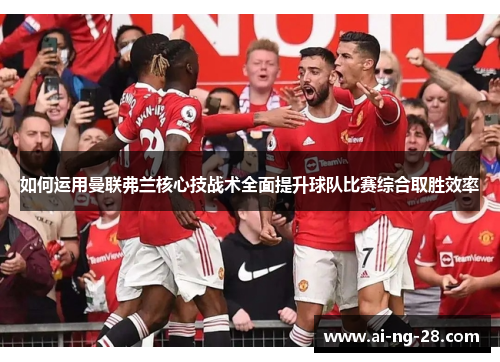 如何运用曼联弗兰核心技战术全面提升球队比赛综合取胜效率