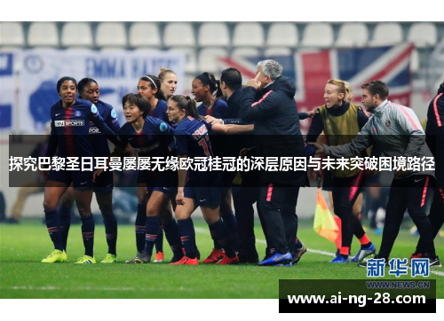 探究巴黎圣日耳曼屡屡无缘欧冠桂冠的深层原因与未来突破困境路径