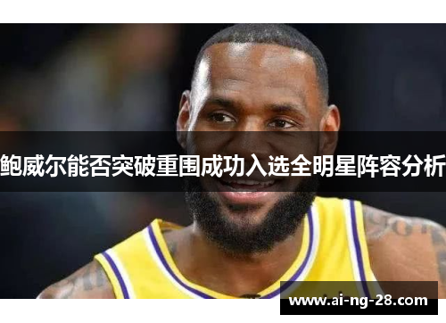 鲍威尔能否突破重围成功入选全明星阵容分析 鲍威尔能否突破重围成功入选全明星阵容分析