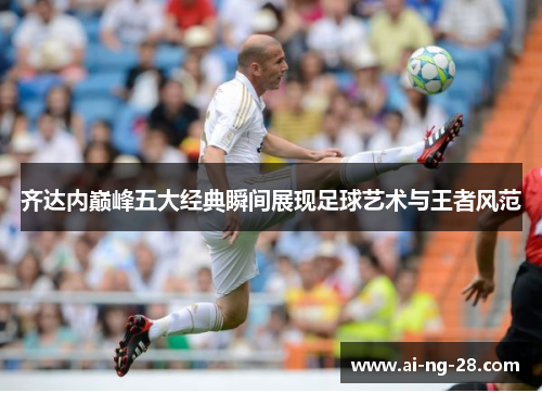 齐达内巅峰五大经典瞬间展现足球艺术与王者风范 齐达内巅峰五大经典瞬间展现足球艺术与王者风范