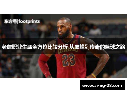 老詹职业生涯全方位比较分析 从巅峰到传奇的篮球之路