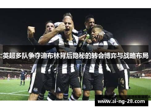 英超多队争夺迪布林背后隐秘的转会博弈与战略布局