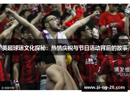 英超球迷文化探秘：热情庆祝与节日活动背后的故事