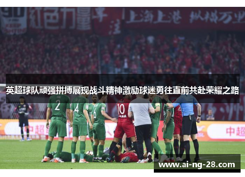 英超球队顽强拼搏展现战斗精神激励球迷勇往直前共赴荣耀之路 英超球队顽强拼搏展现战斗精神激励球迷勇往直前共赴荣耀之路