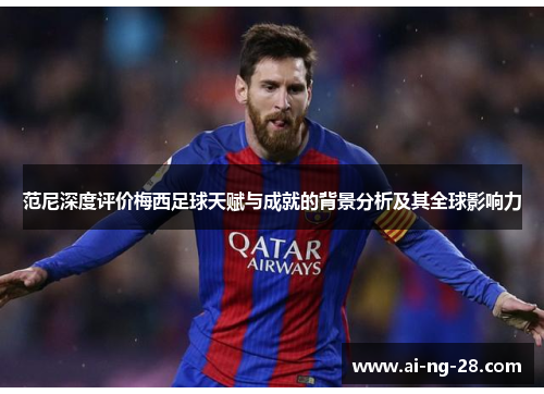 范尼深度评价梅西足球天赋与成就的背景分析及其全球影响力
