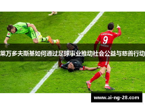 莱万多夫斯基如何通过足球事业推动社会公益与慈善行动