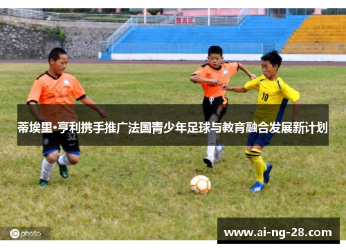 蒂埃里·亨利携手推广法国青少年足球与教育融合发展新计划