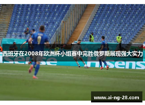 西班牙在2008年欧洲杯小组赛中完胜俄罗斯展现强大实力 西班牙在2008年欧洲杯小组赛中完胜俄罗斯展现强大实力