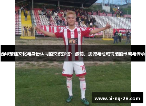 西甲球迷文化与身份认同的交织探讨：激情、忠诚与地域情结的形成与传承