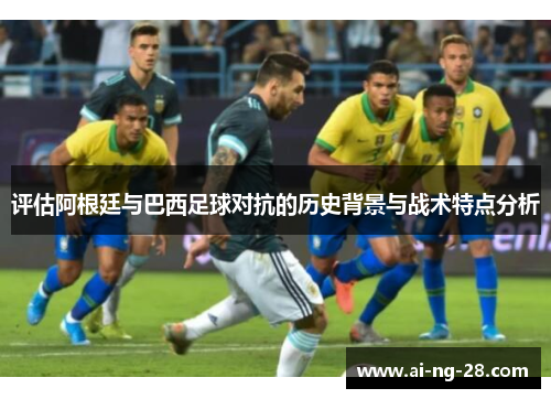 评估阿根廷与巴西足球对抗的历史背景与战术特点分析 评估阿根廷与巴西足球对抗的历史背景与战术特点分析