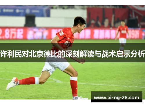 许利民对北京德比的深刻解读与战术启示分析 许利民对北京德比的深刻解读与战术启示分析