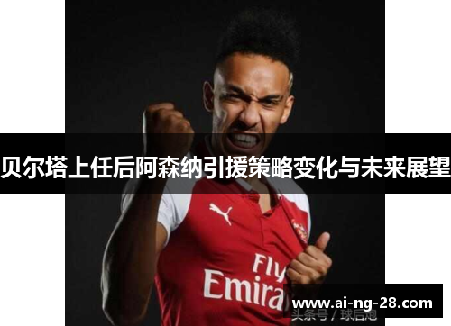 贝尔塔上任后阿森纳引援策略变化与未来展望