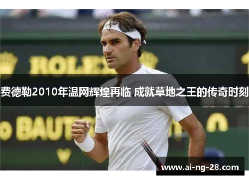 费德勒2010年温网辉煌再临 成就草地之王的传奇时刻 费德勒2010年温网辉煌再临 成就草地之王的传奇时刻