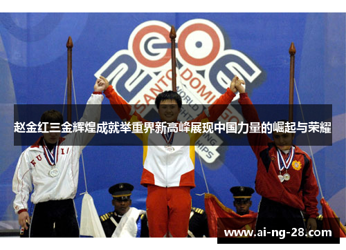 赵金红三金辉煌成就举重界新高峰展现中国力量的崛起与荣耀 赵金红三金辉煌成就举重界新高峰展现中国力量的崛起与荣耀