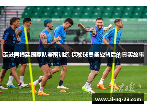 走进阿根廷国家队赛前训练 探秘球员备战背后的真实故事