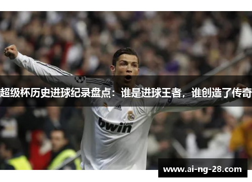 超级杯历史进球纪录盘点：谁是进球王者，谁创造了传奇