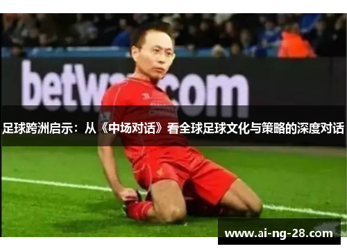 足球跨洲启示：从《中场对话》看全球足球文化与策略的深度对话