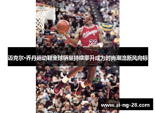 迈克尔·乔丹运动鞋全球销量持续攀升成为时尚潮流新风向标