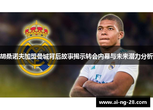 胡桑诺夫加盟曼城背后故事揭示转会内幕与未来潜力分析