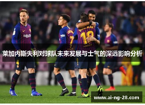 莱加内斯失利对球队未来发展与士气的深远影响分析