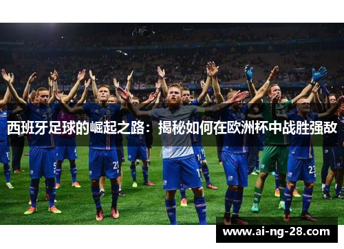 西班牙足球的崛起之路:揭秘如何在欧洲杯中战胜强敌 西班牙足球的崛起之路:揭秘如何在欧洲杯中战胜强敌