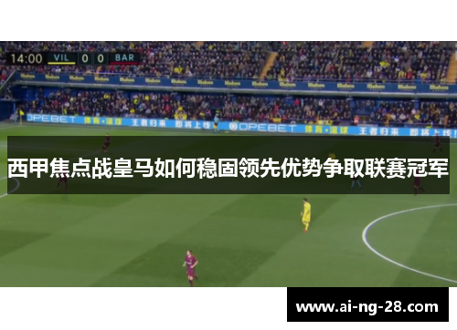 西甲焦点战皇马如何稳固领先优势争取联赛冠军 西甲焦点战皇马如何稳固领先优势争取联赛冠军