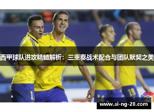 西甲球队进攻精髓解析：三重奏战术配合与团队默契之美