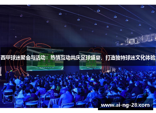 西甲球迷聚会与活动:热情互动共庆足球盛宴,打造独特球迷文化体验 西甲球迷聚会与活动:热情互动共庆足球盛宴,打造独特球迷文化体验