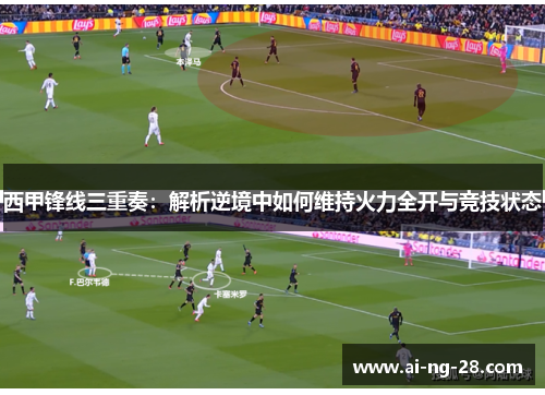 西甲锋线三重奏：解析逆境中如何维持火力全开与竞技状态