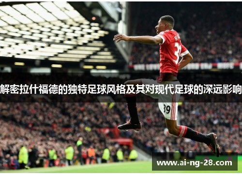 解密拉什福德的独特足球风格及其对现代足球的深远影响 解密拉什福德的独特足球风格及其对现代足球的深远影响