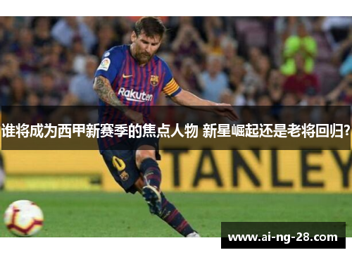 谁将成为西甲新赛季的焦点人物 新星崛起还是老将回归？
