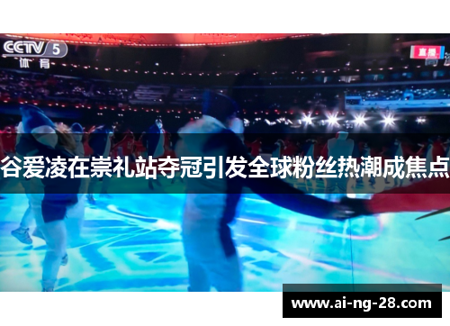 谷爱凌在崇礼站夺冠引发全球粉丝热潮成焦点 谷爱凌在崇礼站夺冠引发全球粉丝热潮成焦点